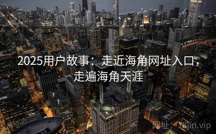 2025用户故事:走近海角网址入口,走遍海角天涯