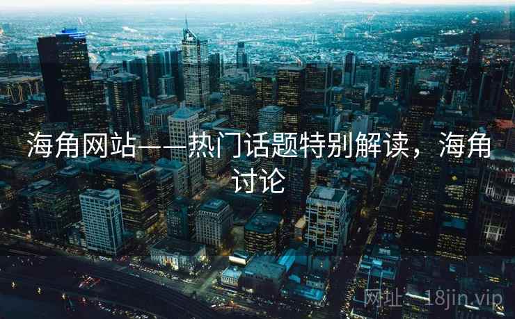 海角网站——热门话题特别解读，海角讨论