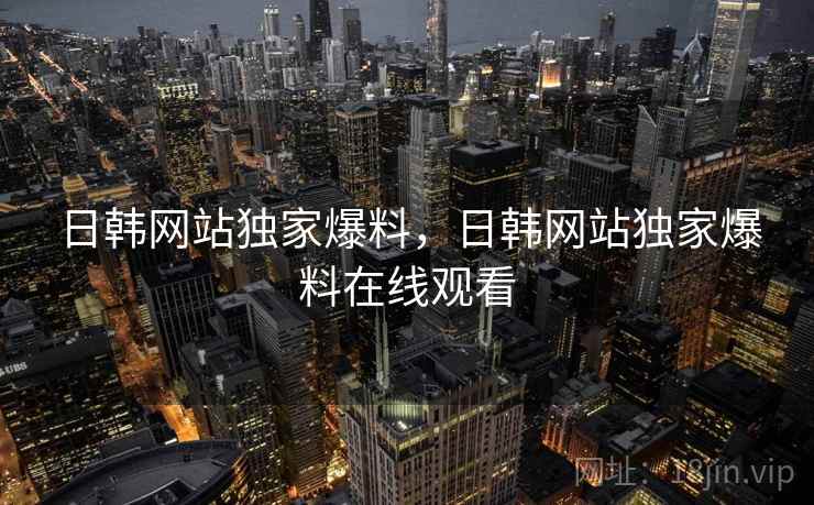 日韩网站独家爆料，日韩网站独家爆料在线观看