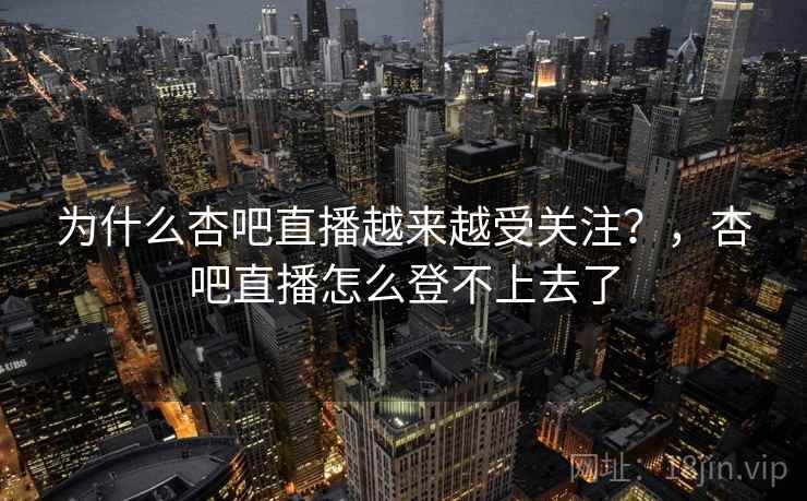 为什么杏吧直播越来越受关注?,杏吧直播怎么登不上去了