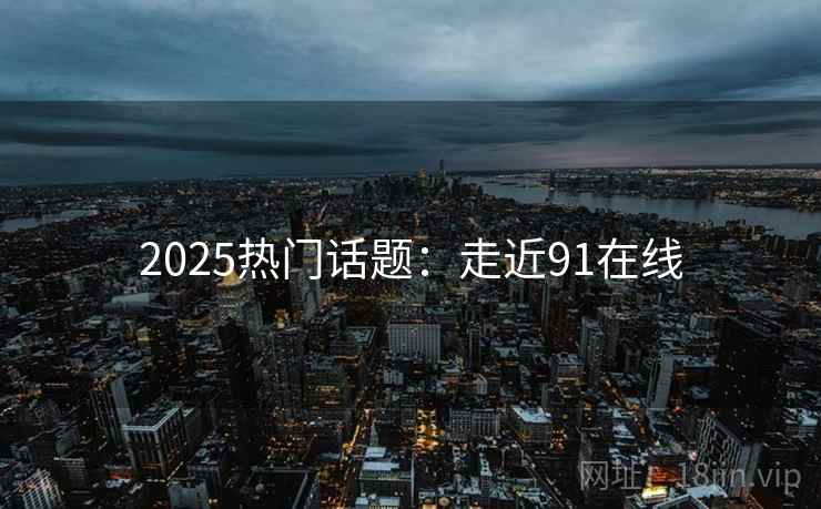 2025热门话题：走近91在线