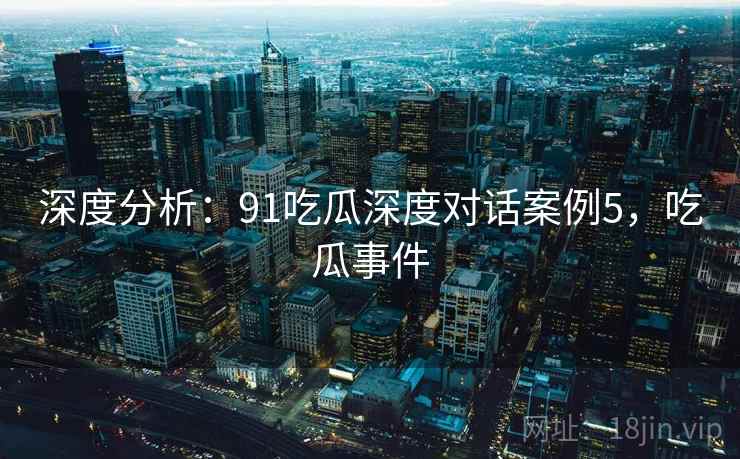 深度分析：91吃瓜深度对话案例5，吃瓜事件
