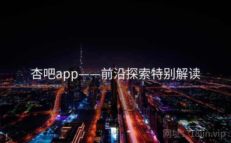 杏吧app——前沿探索特别解读