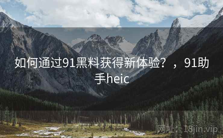 如何通过91黑料获得新体验？，91助手heic