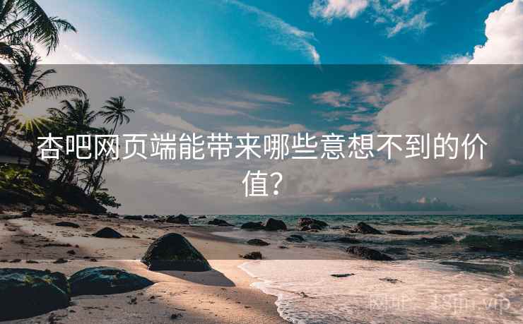 杏吧网页端能带来哪些意想不到的价值？