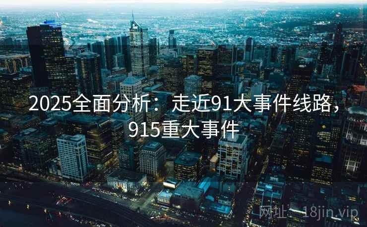 2025全面分析：走近91大事件线路，915重大事件