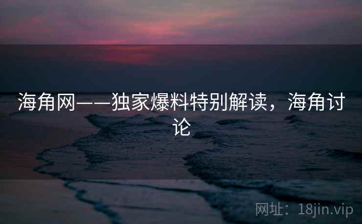 海角网——独家爆料特别解读，海角讨论