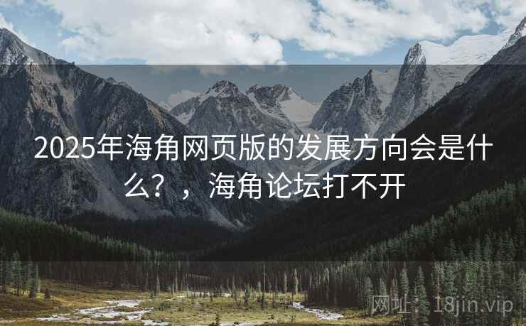 2025年海角网页版的发展方向会是什么？，海角论坛打不开