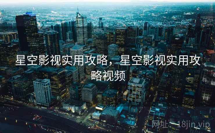 星空影视实用攻略，星空影视实用攻略视频