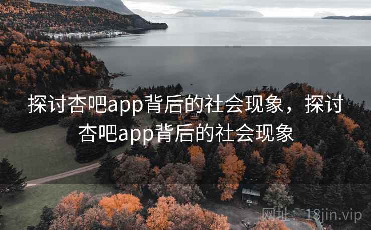 探讨杏吧app背后的社会现象，探讨杏吧app背后的社会现象