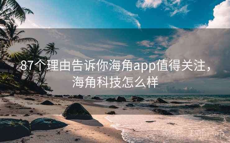87个理由告诉你海角app值得关注，海角科技怎么样