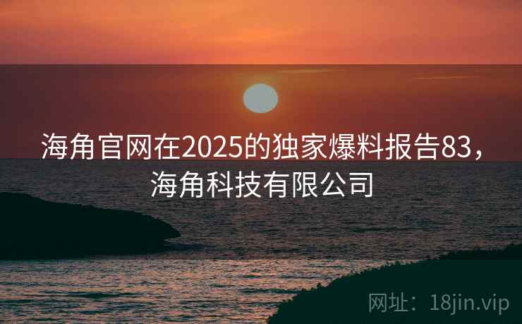 海角官网在2025的独家爆料报告83，海角科技有限公司