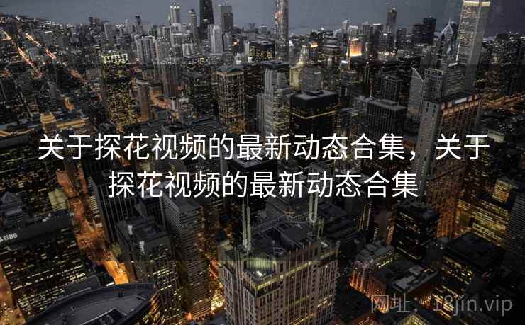 关于探花视频的最新动态合集，关于探花视频的最新动态合集
