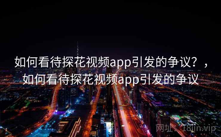 如何看待探花视频app引发的争议？，如何看待探花视频app引发的争议