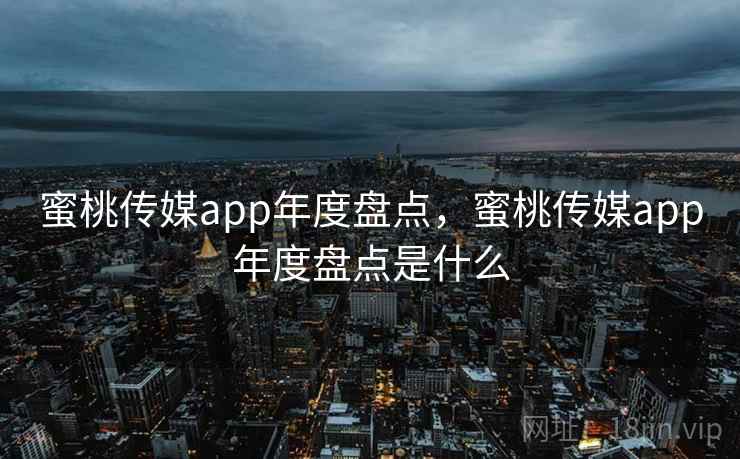 蜜桃传媒app年度盘点，蜜桃传媒app年度盘点是什么