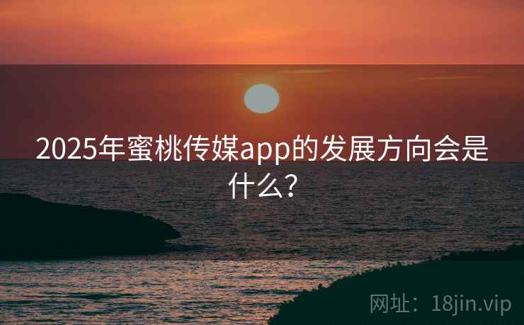 2025年蜜桃传媒app的发展方向会是什么？