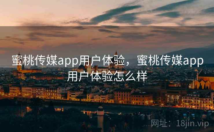 蜜桃传媒app用户体验，蜜桃传媒app用户体验怎么样