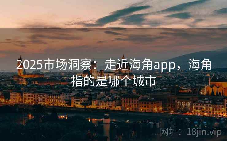 2025市场洞察：走近海角app，海角指的是哪个城市