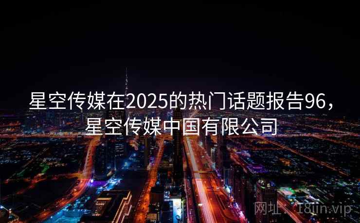 星空传媒在2025的热门话题报告96，星空传媒中国有限公司