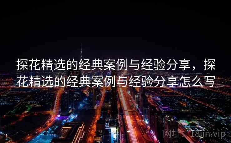 探花精选的经典案例与经验分享，探花精选的经典案例与经验分享怎么写