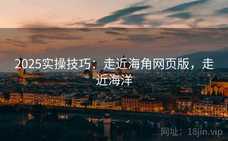 2025实操技巧：走近海角网页版，走近海洋