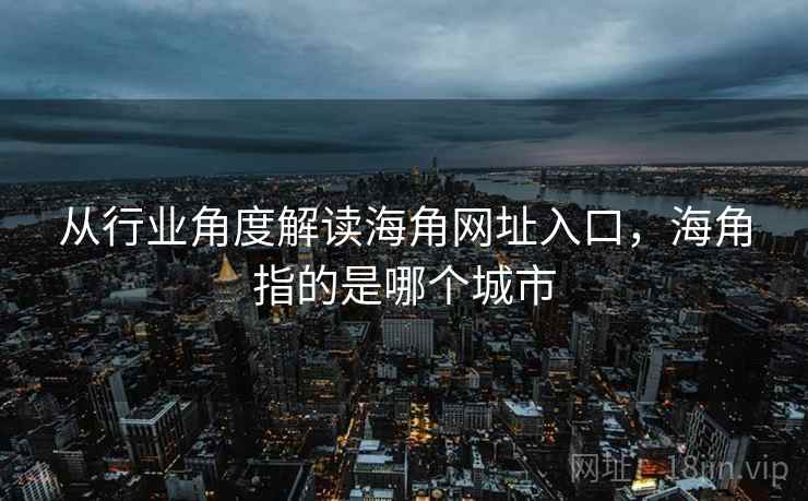从行业角度解读海角网址入口，海角指的是哪个城市