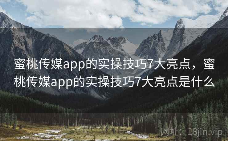 蜜桃传媒app的实操技巧7大亮点，蜜桃传媒app的实操技巧7大亮点是什么