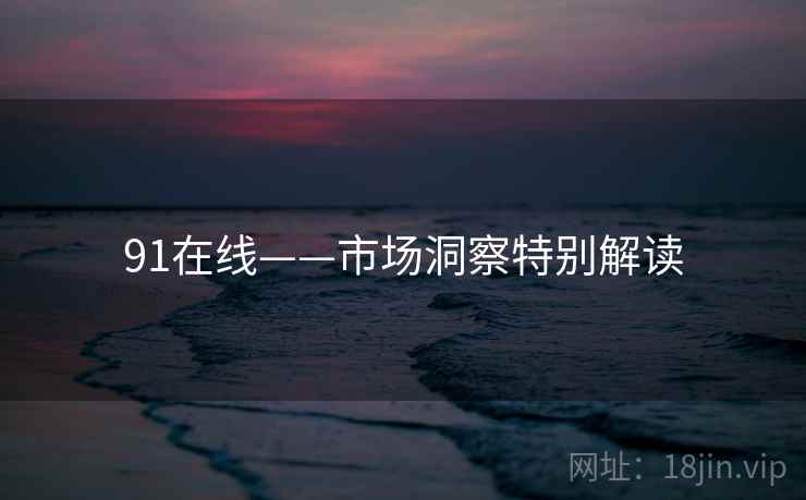 91在线——市场洞察特别解读