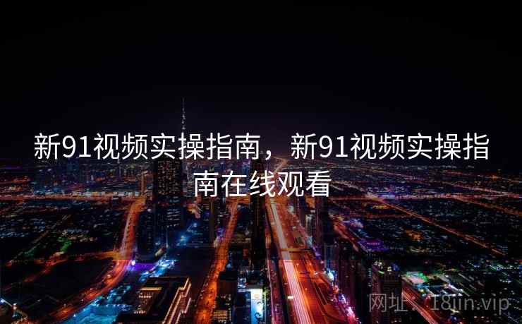 新91视频实操指南，新91视频实操指南在线观看