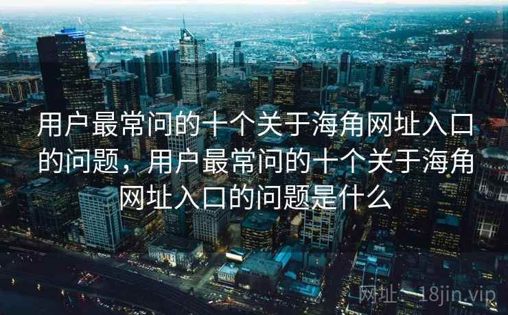 用户最常问的十个关于海角网址入口的问题，用户最常问的十个关于海角网址入口的问题是什么