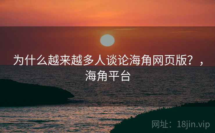 为什么越来越多人谈论海角网页版？，海角平台