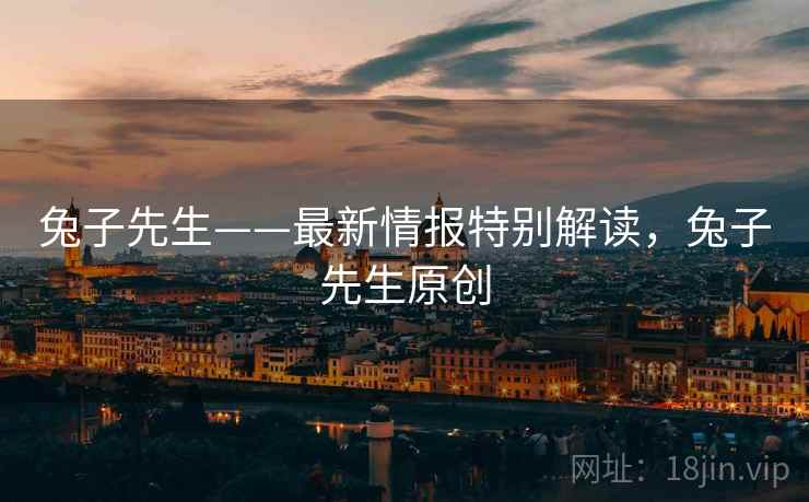 兔子先生——最新情报特别解读，兔子先生原创