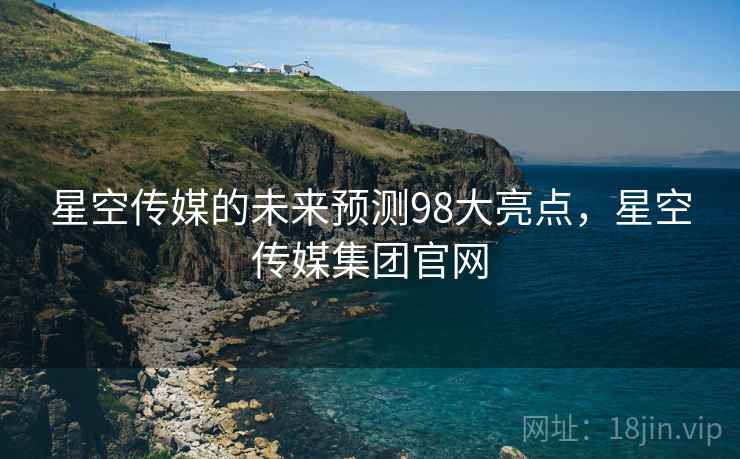 星空传媒的未来预测98大亮点，星空传媒集团官网