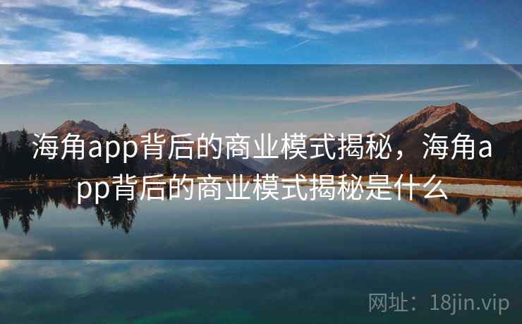 海角app背后的商业模式揭秘，海角app背后的商业模式揭秘是什么