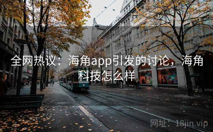 全网热议：海角app引发的讨论，海角科技怎么样