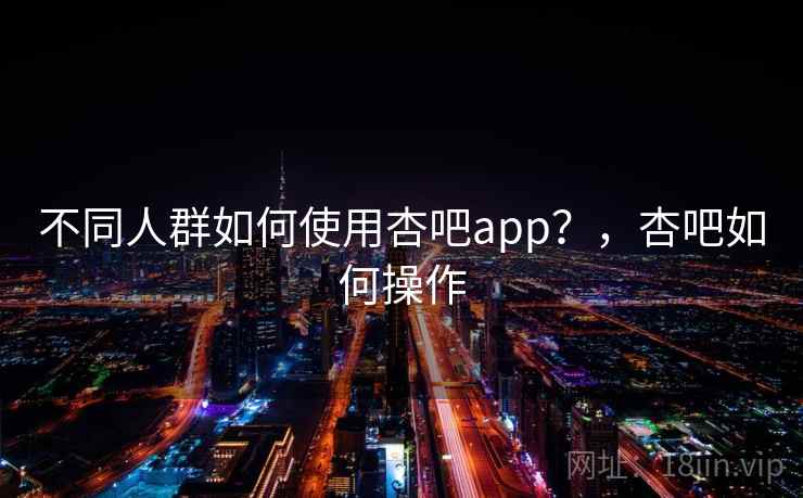 不同人群如何使用杏吧app？，杏吧如何操作