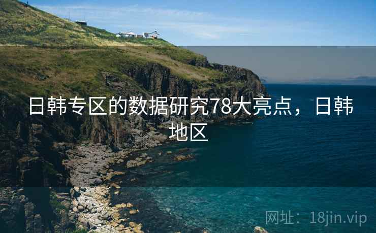日韩专区的数据研究78大亮点，日韩地区
