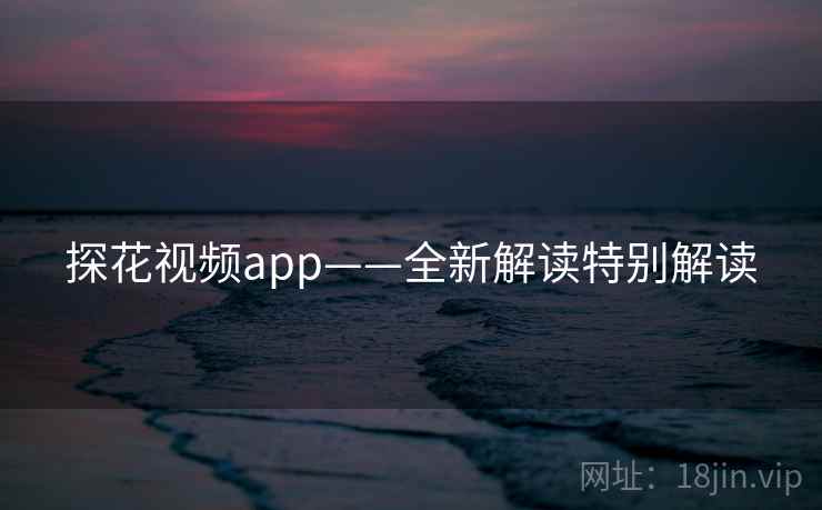 探花视频app——全新解读特别解读