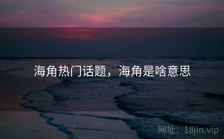 海角热门话题，海角是啥意思